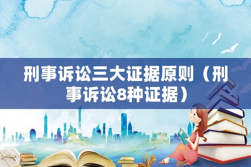 刑事訴訟三大證據(jù)原則（刑事訴訟8種證據(jù)）