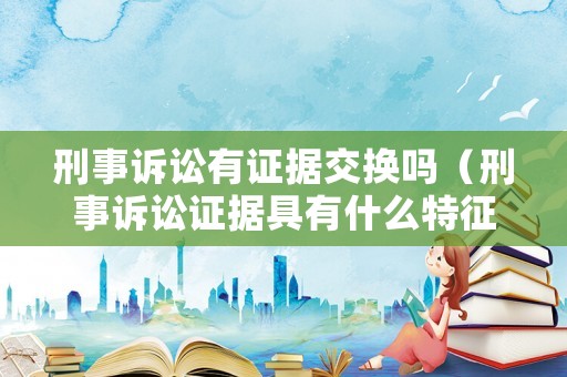 刑事訴訟有證據(jù)交換嗎（刑事訴訟證據(jù)具有什么特征）