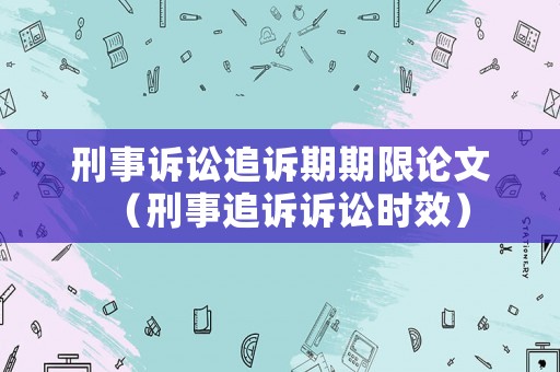 刑事訴訟追訴期期限論文（刑事追訴訴訟時效）