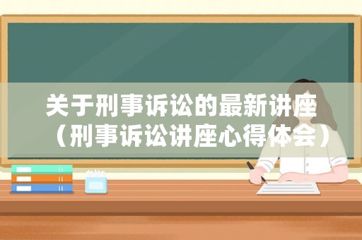 關于刑事訴訟的最新講座（刑事訴訟講座心得體會）