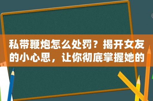 私帶鞭炮怎么處罰？揭開女友的小心思，讓你徹底掌握她的心理