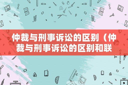 仲裁與刑事訴訟的區別（仲裁與刑事訴訟的區別和聯系）