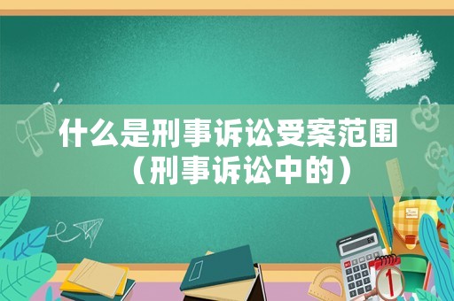 什么是刑事訴訟受案范圍（刑事訴訟中的）