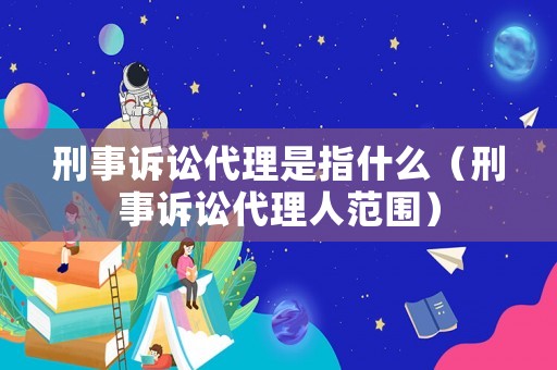 刑事訴訟代理是指什么（刑事訴訟代理人范圍）