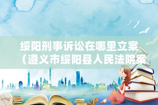 綏陽刑事訴訟在哪里立案（遵義市綏陽縣人民法院案件查詢）