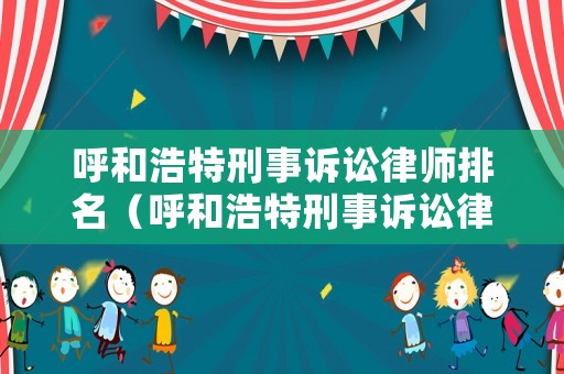 呼和浩特刑事訴訟律師排名（呼和浩特刑事訴訟律師排名第一是誰）