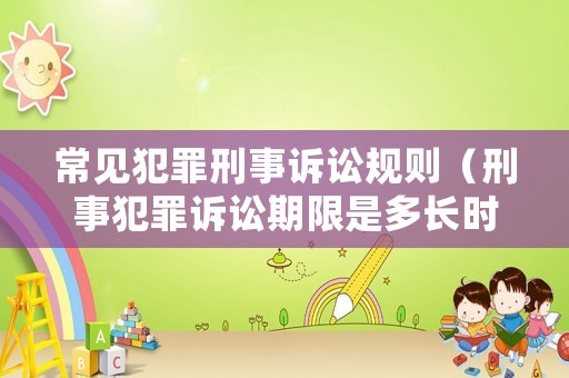 常見犯罪刑事訴訟規則（刑事犯罪訴訟期限是多長時間）