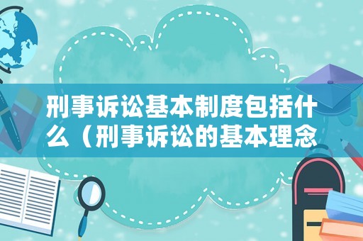 刑事訴訟基本制度包括什么（刑事訴訟的基本理念是什么）