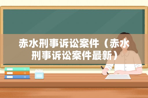 赤水刑事訴訟案件（赤水刑事訴訟案件最新）