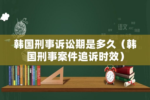 韓國刑事訴訟期是多久（韓國刑事案件追訴時效）
