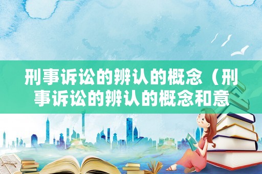 刑事訴訟的辨認(rèn)的概念（刑事訴訟的辨認(rèn)的概念和意義）