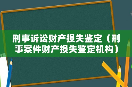 刑事訴訟財產損失鑒定（刑事案件財產損失鑒定機構）