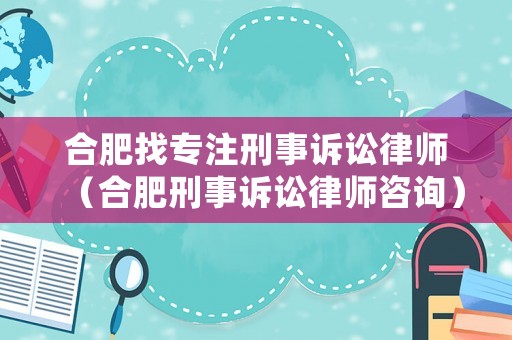 合肥找專(zhuān)注刑事訴訟律師（合肥刑事訴訟律師咨詢(xún)）