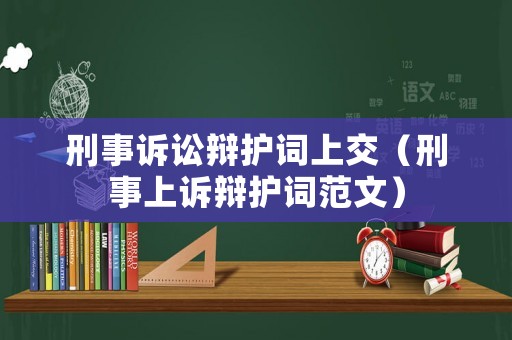 刑事訴訟辯護詞上交（刑事上訴辯護詞范文）