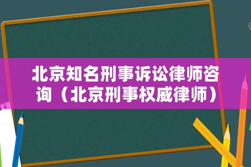 北京知名刑事訴訟律師咨詢（北京刑事權(quán)威律師）
