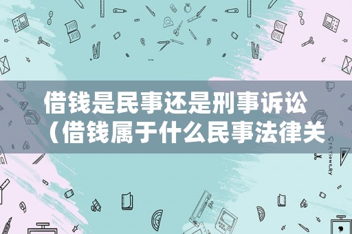 借錢是民事還是刑事訴訟（借錢屬于什么民事法律關系）