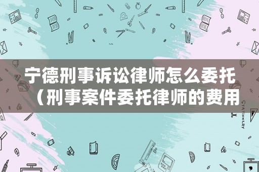 寧德刑事訴訟律師怎么委托（刑事案件委托律師的費用標準）