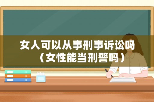 女人可以從事刑事訴訟嗎（女性能當刑警嗎）