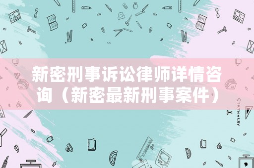 新密刑事訴訟律師詳情咨詢（新密最新刑事案件）
