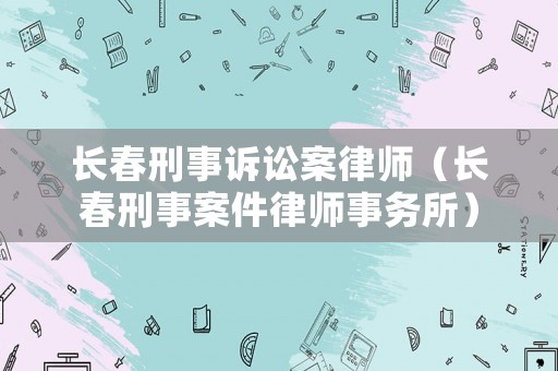 長春刑事訴訟案律師（長春刑事案件律師事務所）