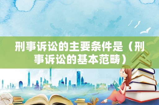 刑事訴訟的主要條件是（刑事訴訟的基本范疇）