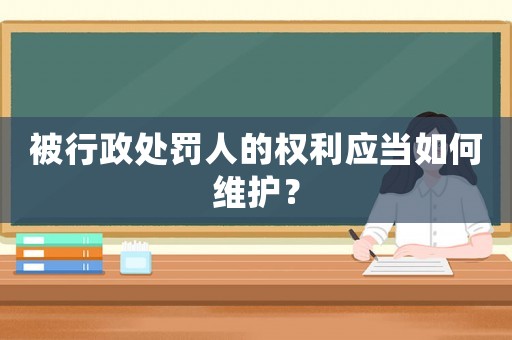 被行政處罰人的權(quán)利應(yīng)當(dāng)如何維護(hù)？
