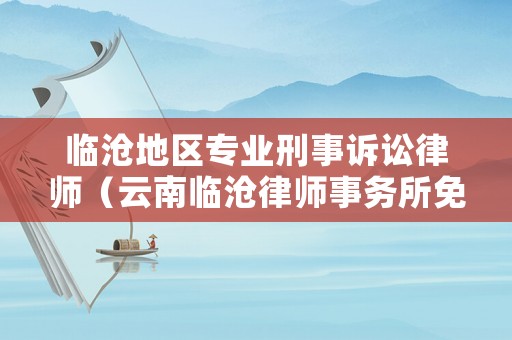 臨滄地區(qū)專(zhuān)業(yè)刑事訴訟律師（云南臨滄律師事務(wù)所免費(fèi)咨詢）