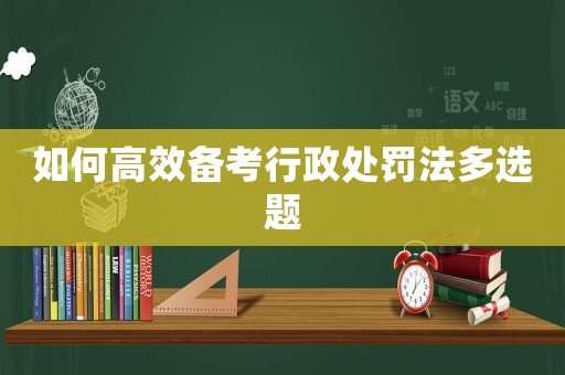 如何高效備考行政處罰法多選題