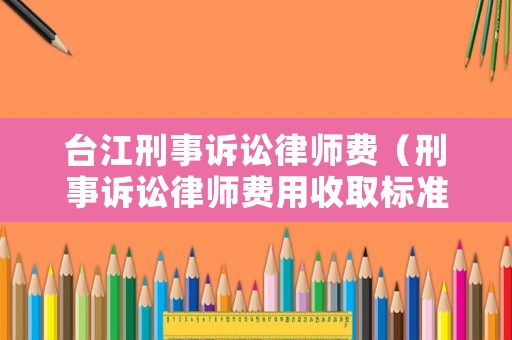 臺江刑事訴訟律師費（刑事訴訟律師費用收取標準2020）