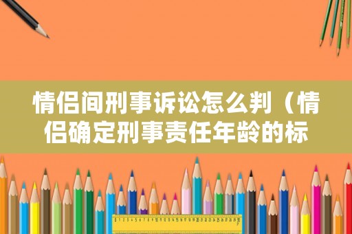 情侶間刑事訴訟怎么判（情侶確定刑事責任年齡的標準是）