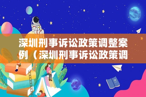 深圳刑事訴訟政策調(diào)整案例（深圳刑事訴訟政策調(diào)整案例分析）