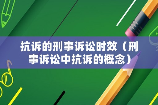 抗訴的刑事訴訟時(shí)效（刑事訴訟中抗訴的概念）