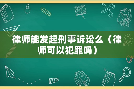 律師能發起刑事訴訟么（律師可以犯罪嗎）