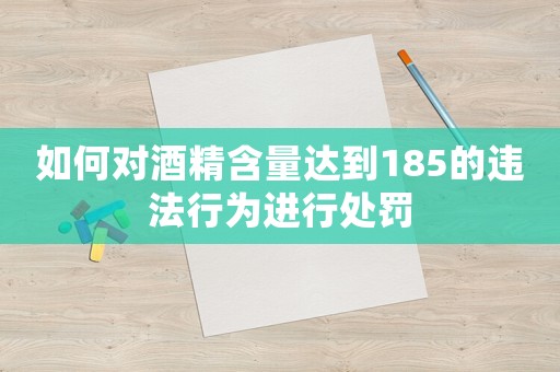 如何對酒精含量達(dá)到185的違法行為進(jìn)行處罰