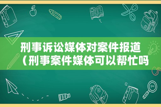 刑事訴訟媒體對案件報道（刑事案件媒體可以幫忙嗎）