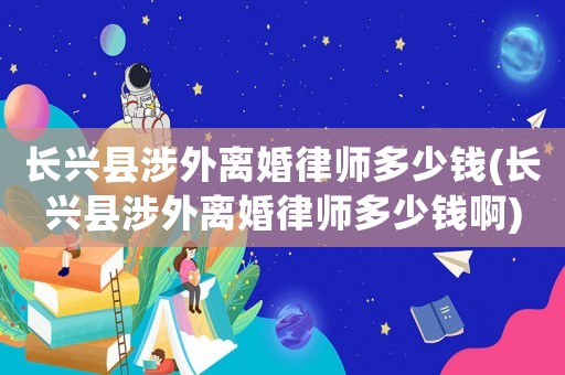 長興縣涉外離婚律師多少錢(長興縣涉外離婚律師多少錢啊)