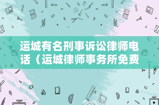 運城有名刑事訴訟律師電話（運城律師事務所免費咨詢電話）