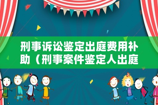 刑事訴訟鑒定出庭費用補助（刑事案件鑒定人出庭費用）