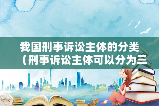 我國(guó)刑事訴訟主體的分類（刑事訴訟主體可以分為三類）
