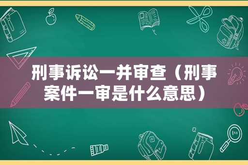 刑事訴訟一并審查（刑事案件一審是什么意思）