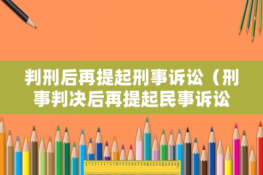 判刑后再提起刑事訴訟（刑事判決后再提起民事訴訟）