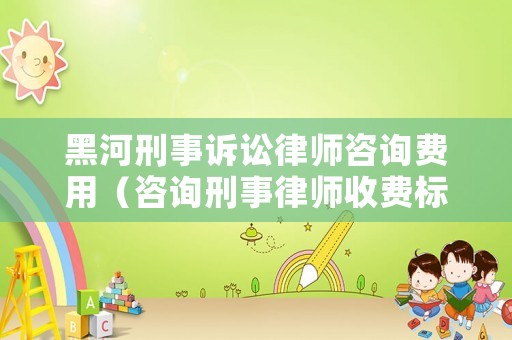 黑河刑事訴訟律師咨詢費用（咨詢刑事律師收費標準）