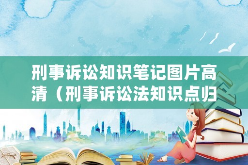 刑事訴訟知識(shí)筆記圖片高清（刑事訴訟法知識(shí)點(diǎn)歸納總結(jié)背誦版）