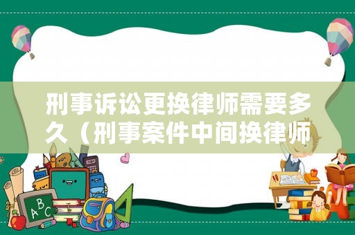 刑事訴訟更換律師需要多久（刑事案件中間換律師有影響嗎）