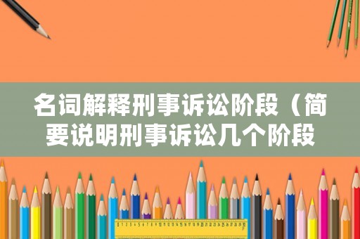 名詞解釋刑事訴訟階段（簡要說明刑事訴訟幾個階段的內容）