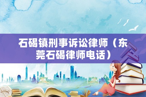 石碣鎮(zhèn)刑事訴訟律師（東莞石碣律師電話）