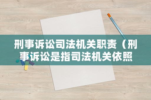 刑事訴訟司法機關職責（刑事訴訟是指司法機關依照法定程序辦理什么案件的活動）