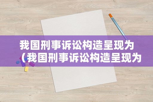 我國刑事訴訟構(gòu)造呈現(xiàn)為（我國刑事訴訟構(gòu)造呈現(xiàn)為哪些）