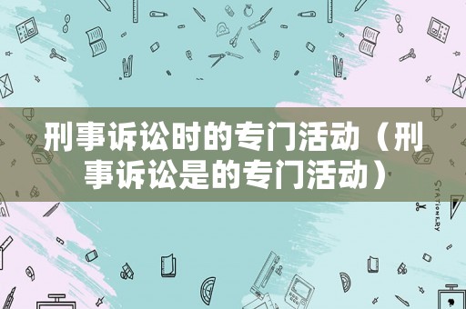 刑事訴訟時(shí)的專門活動(dòng)（刑事訴訟是的專門活動(dòng)）