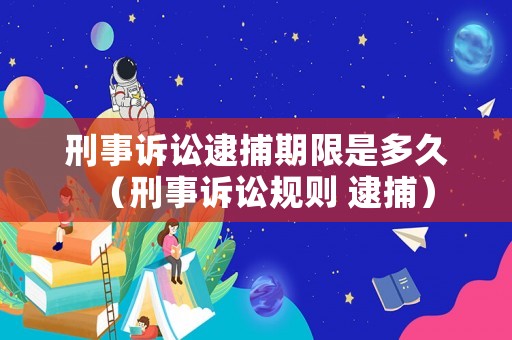 刑事訴訟逮捕期限是多久（刑事訴訟規則 逮捕）